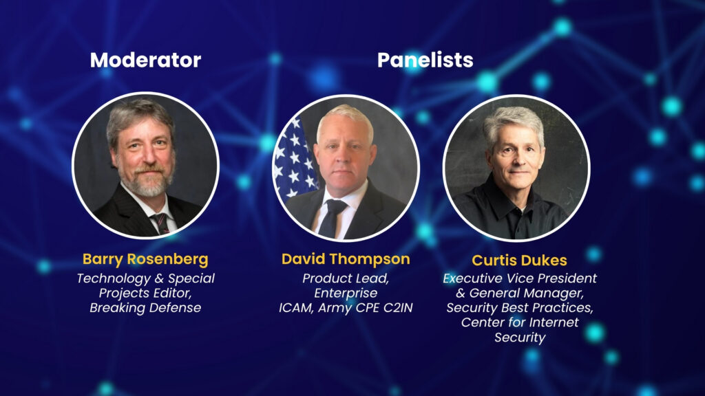 Webinar agenda: The current state of Zero Trust across the DoD and defense industrial base. The expansion of ZT principles to not only users and devices, but to data, operational technology, and weapon systems. Zero Trust coordination across the services. Quantifying ZT success. Enterprise Zero Trust and ZT at the tactical edge.